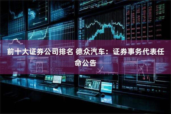 前十大证券公司排名 德众汽车：证券事务代表任命公告
