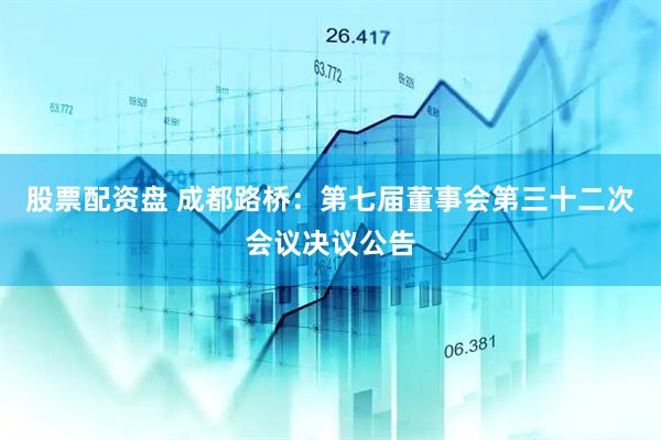 股票配资盘 成都路桥：第七届董事会第三十二次会议决议公告