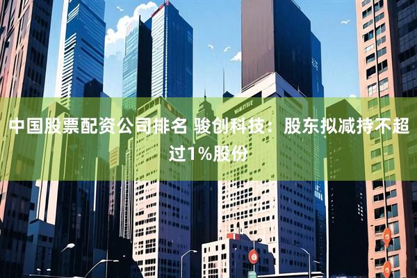 中国股票配资公司排名 骏创科技：股东拟减持不超过1%股份