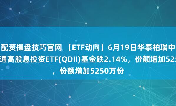 配资操盘技巧官网 【ETF动向】6月19日华泰柏瑞中证港股通高股息投资ETF(QDII)基金跌2.14%，份额增加5250万份