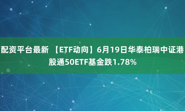 配资平台最新 【ETF动向】6月19日华泰柏瑞中证港股通50ETF基金跌1.78%
