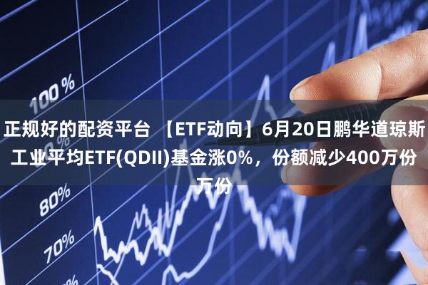正规好的配资平台 【ETF动向】6月20日鹏华道琼斯工业平均ETF(QDII)基金涨0%，份额减少400万份