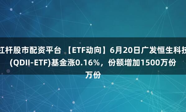 杠杆股市配资平台 【ETF动向】6月20日广发恒生科技(QDII-ETF)基金涨0.16%，份额增加1500万份