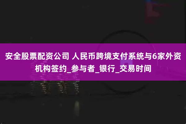 安全股票配资公司 人民币跨境支付系统与6家外资机构签约_参与者_银行_交易时间