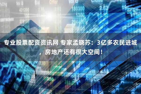 专业股票配资资讯网 专家孟晓苏：3亿多农民进城，房地产还有很大空间！