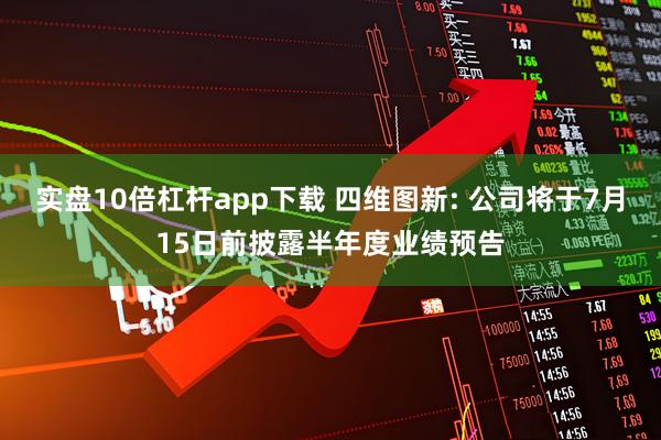 实盘10倍杠杆app下载 四维图新: 公司将于7月15日前披露半年度业绩预告