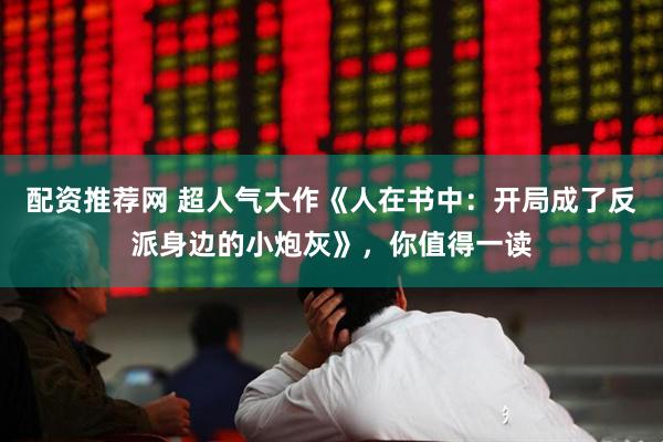 配资推荐网 超人气大作《人在书中：开局成了反派身边的小炮灰》，你值得一读