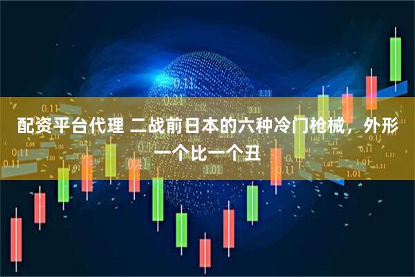 配资平台代理 二战前日本的六种冷门枪械，外形一个比一个丑