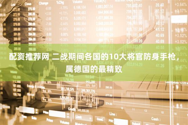 配资推荐网 二战期间各国的10大将官防身手枪，属德国的最精致