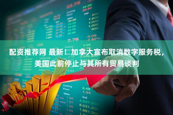 配资推荐网 最新！加拿大宣布取消数字服务税，美国此前停止与其所有贸易谈判