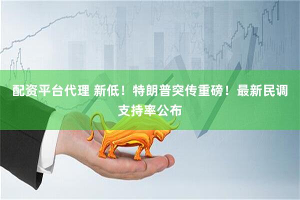 配资平台代理 新低！特朗普突传重磅！最新民调支持率公布