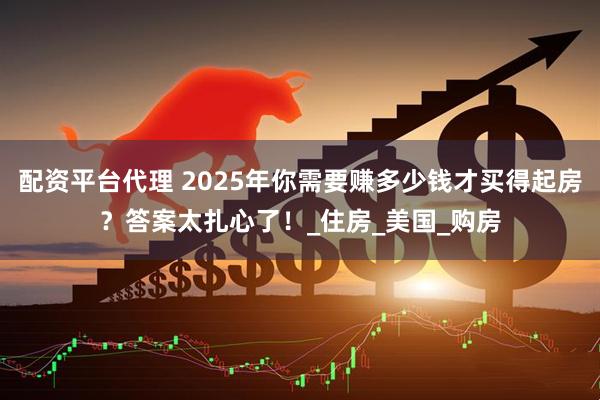 配资平台代理 2025年你需要赚多少钱才买得起房？答案太扎心了！_住房_美国_购房