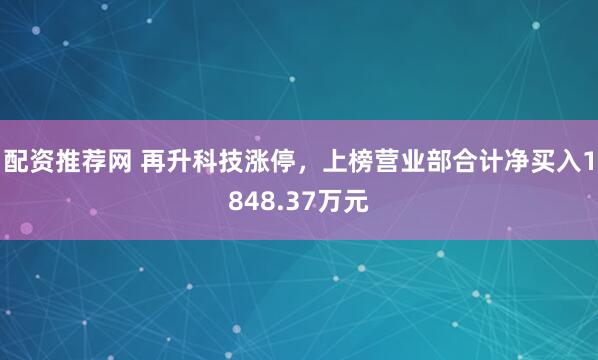 配资推荐网 再升科技涨停，上榜营业部合计净买入1848.37万元