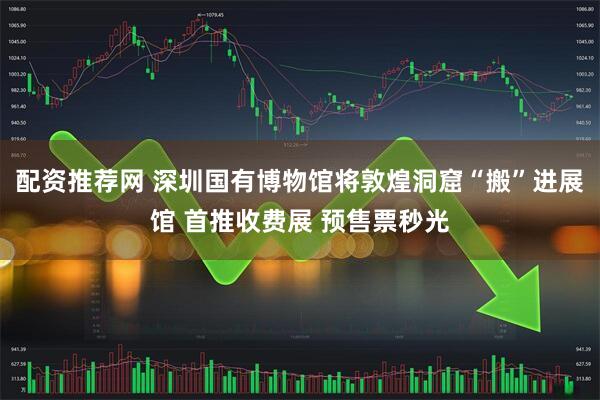 配资推荐网 深圳国有博物馆将敦煌洞窟“搬”进展馆 首推收费展 预售票秒光
