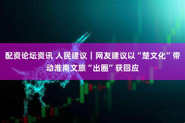 配资论坛资讯 人民建议｜网友建议以“楚文化”带动淮南文旅“出圈”获回应