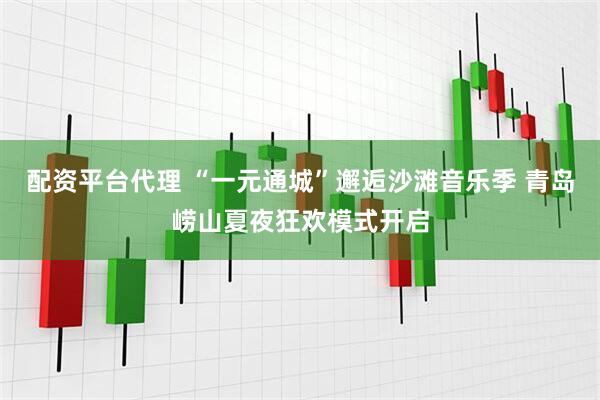 配资平台代理 “一元通城”邂逅沙滩音乐季 青岛崂山夏夜狂欢模式开启