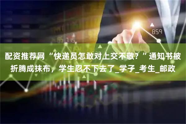 配资推荐网 “快递员怎敢对上交不敬？”通知书被折腾成抹布，学生忍不下去了_学子_考生_邮政