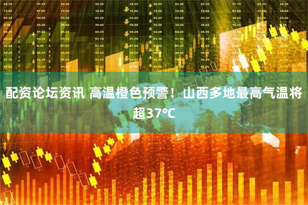 配资论坛资讯 高温橙色预警！山西多地最高气温将超37℃