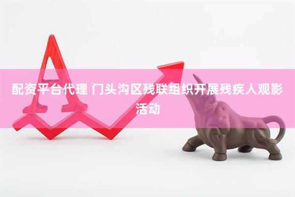 配资平台代理 门头沟区残联组织开展残疾人观影活动
