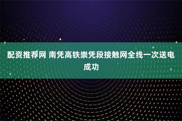 配资推荐网 南凭高铁崇凭段接触网全线一次送电成功