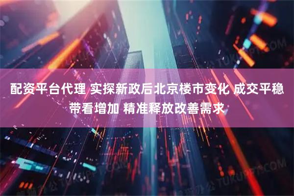 配资平台代理 实探新政后北京楼市变化 成交平稳带看增加 精准释放改善需求
