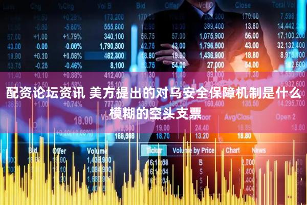 配资论坛资讯 美方提出的对乌安全保障机制是什么 模糊的空头支票