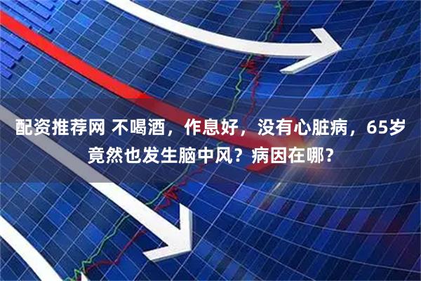 配资推荐网 不喝酒，作息好，没有心脏病，65岁竟然也发生脑中风？病因在哪？