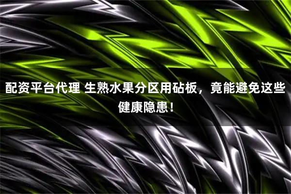 配资平台代理 生熟水果分区用砧板，竟能避免这些健康隐患！