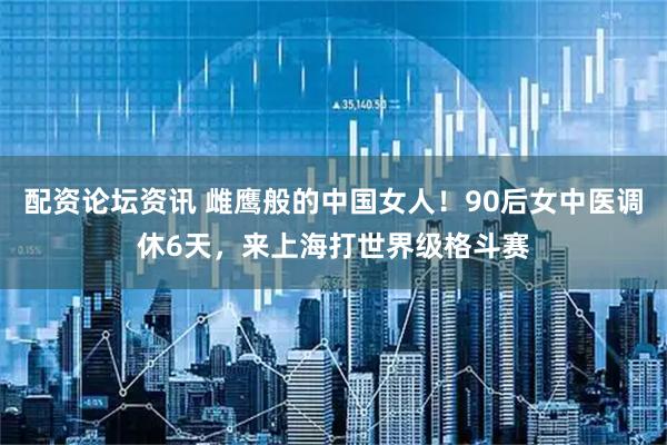 配资论坛资讯 雌鹰般的中国女人！90后女中医调休6天，来上海打世界级格斗赛