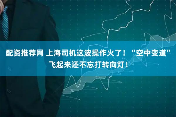 配资推荐网 上海司机这波操作火了！“空中变道”飞起来还不忘打转向灯！