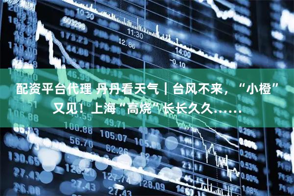 配资平台代理 丹丹看天气｜台风不来，“小橙”又见！上海“高烧”长长久久……