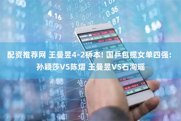 配资推荐网 王曼昱4-2桥本! 国乒包揽女单四强: 孙颖莎VS陈熠 王曼昱VS石洵瑶