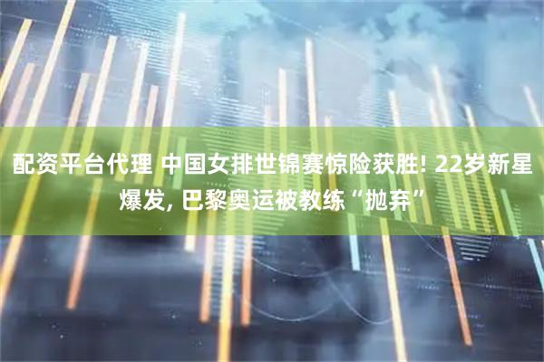 配资平台代理 中国女排世锦赛惊险获胜! 22岁新星爆发, 巴黎奥运被教练“抛弃”