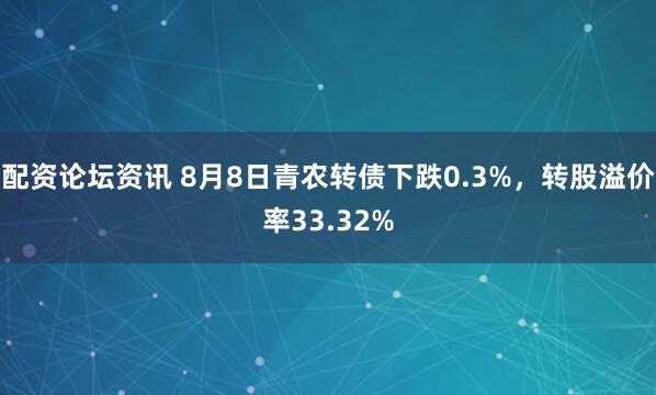 配资论坛资讯 8月8日青农转债下跌0.3%，转股溢价率33.32%
