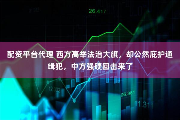 配资平台代理 西方高举法治大旗，却公然庇护通缉犯，中方强硬回击来了