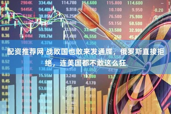 配资推荐网 战败国也敢来发通牒，俄罗斯直接拒绝，连美国都不敢这么狂
