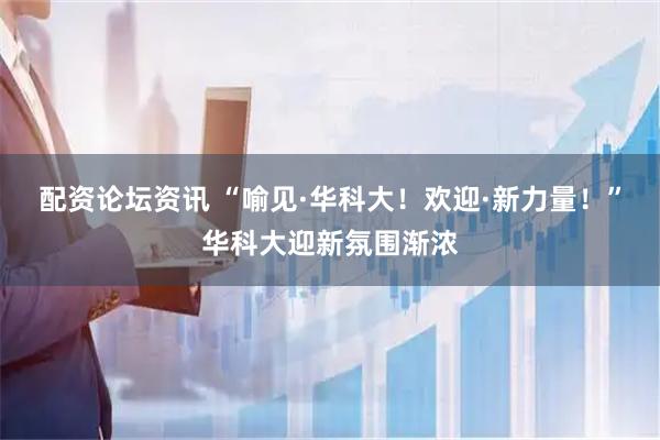 配资论坛资讯 “喻见·华科大！欢迎·新力量！”华科大迎新氛围渐浓