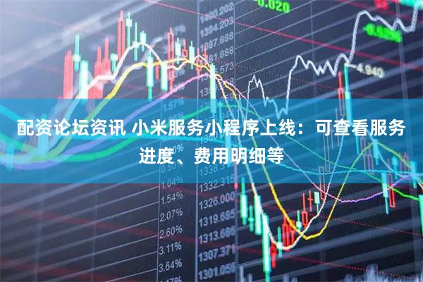 配资论坛资讯 小米服务小程序上线：可查看服务进度、费用明细等