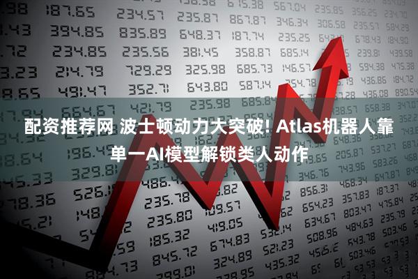 配资推荐网 波士顿动力大突破! Atlas机器人靠单一AI模型解锁类人动作