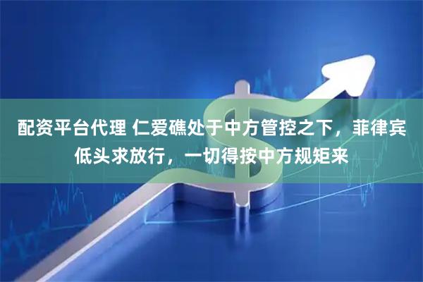 配资平台代理 仁爱礁处于中方管控之下，菲律宾低头求放行，一切得按中方规矩来