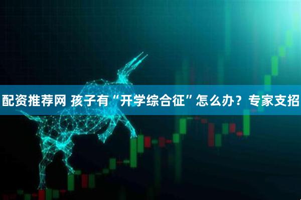 配资推荐网 孩子有“开学综合征”怎么办？专家支招