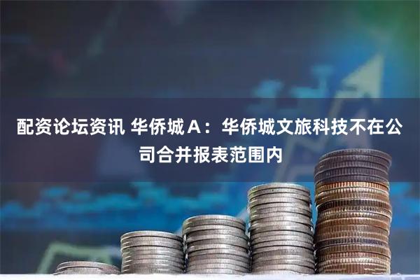 配资论坛资讯 华侨城Ａ：华侨城文旅科技不在公司合并报表范围内