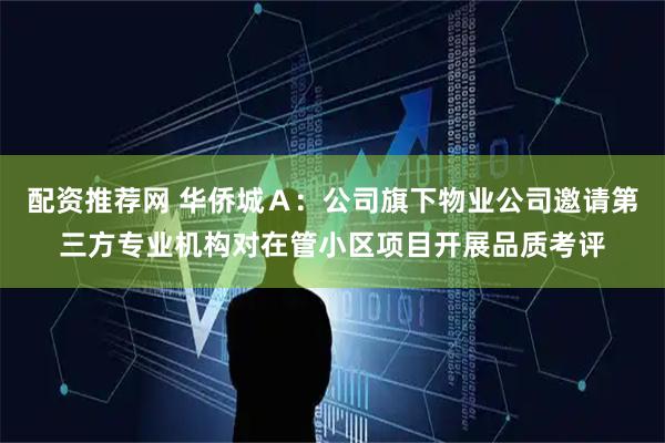 配资推荐网 华侨城Ａ：公司旗下物业公司邀请第三方专业机构对在管小区项目开展品质考评