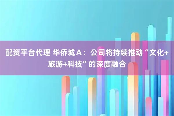 配资平台代理 华侨城Ａ：公司将持续推动“文化+旅游+科技”的深度融合