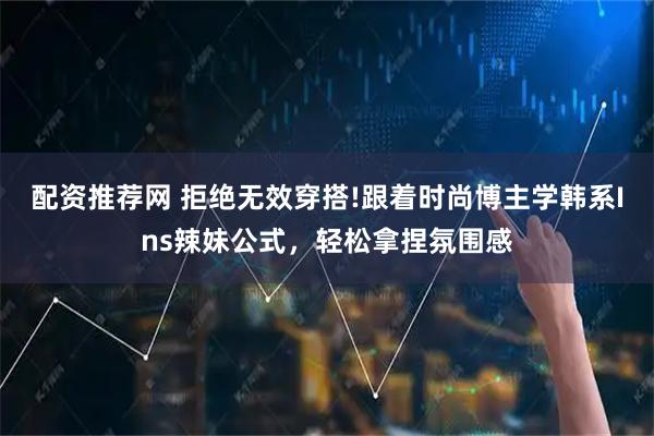 配资推荐网 拒绝无效穿搭!跟着时尚博主学韩系Ins辣妹公式，轻松拿捏氛围感