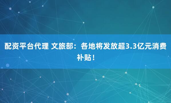 配资平台代理 文旅部：各地将发放超3.3亿元消费补贴！
