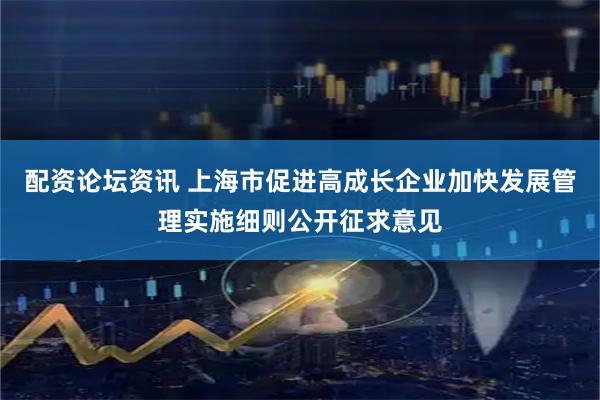 配资论坛资讯 上海市促进高成长企业加快发展管理实施细则公开征求意见