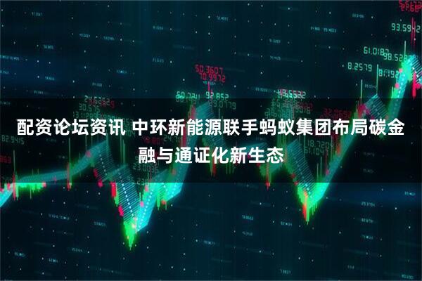 配资论坛资讯 中环新能源联手蚂蚁集团布局碳金融与通证化新生态
