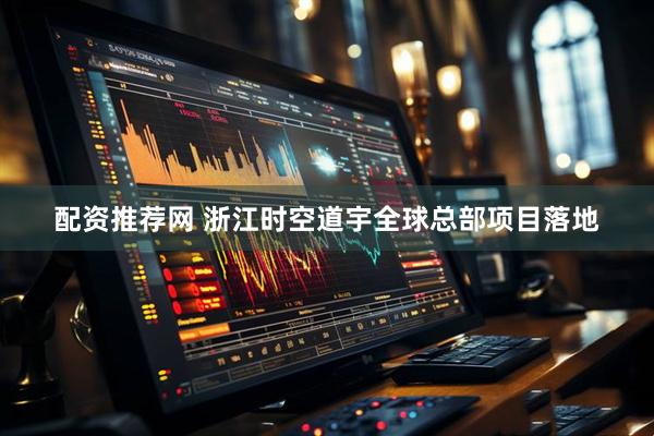 配资推荐网 浙江时空道宇全球总部项目落地