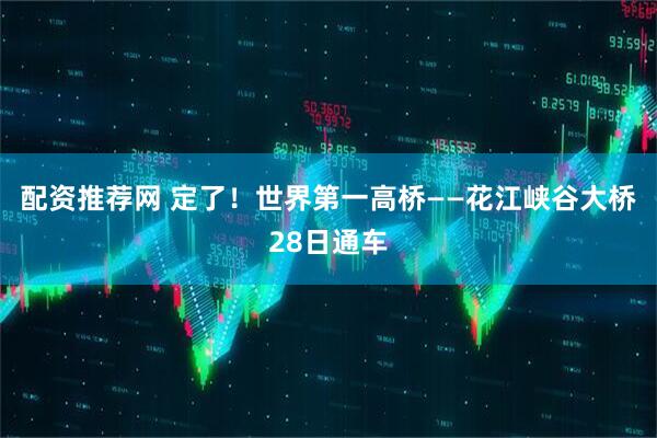 配资推荐网 定了！世界第一高桥——花江峡谷大桥28日通车
